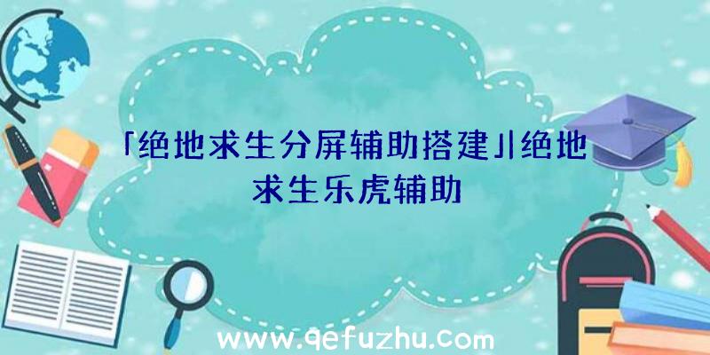 「绝地求生分屏辅助搭建」|绝地求生乐虎辅助